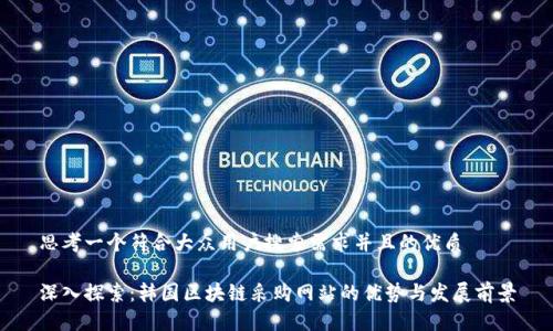 思考一个符合大众用户搜索需求并且的优质

深入探索：韩国区块链采购网站的优势与发展前景