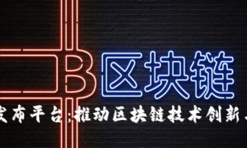 中国区块链专利发布平台：推动区块链技术创新与应用的核心力量
