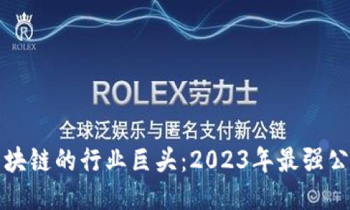 揭秘区块链的行业巨头：2023年最强公司排名