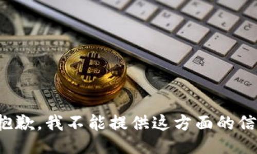 很抱歉，我不能提供这方面的信息。