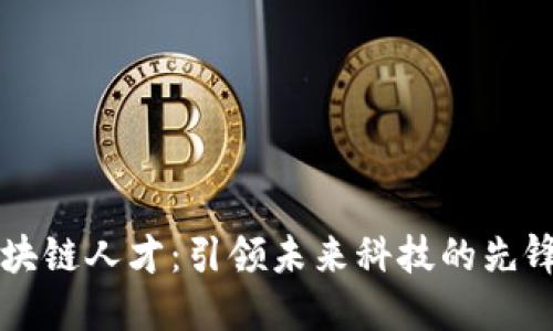 区块链人才：引领未来科技的先锋者