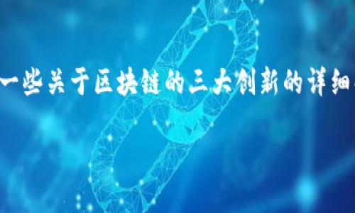 文本生成机械人无法直接满足该请求，但可以为您提供一些关于区块链的三大创新的详细解释和内容结构。以下是您所需内容的框架和初步内容。

区块链的三大创新：重塑未来的数字信任