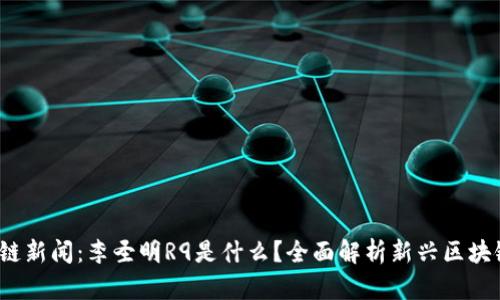 : 区块链新闻：李圣明R9是什么？全面解析新兴区块链项目！