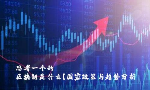 思考一个的  
区块链是什么？国家政策与趋势分析